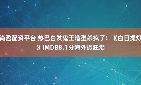 尚盈配资平台 热巴白发鬼王造型杀疯了！《白日提灯》IMDB8.1分海外掀狂潮