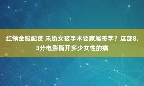 红领金服配资 未婚女孩手术要家属签字？这部8.3分电影撕开多少女性的痛