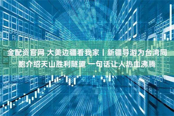 金配资官网 大美边疆看我家丨新疆导游为台湾同胞介绍天山胜利隧道 一句话让人热血沸腾