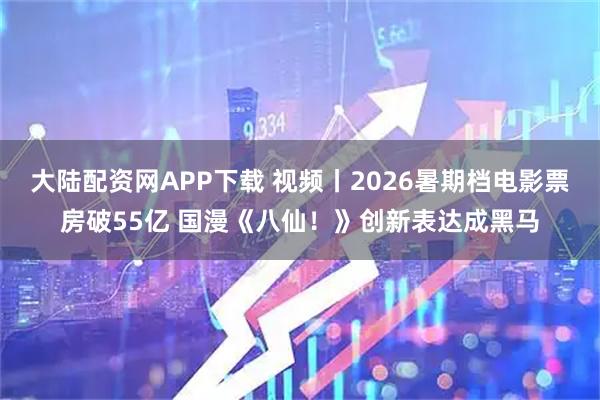 大陆配资网APP下载 视频丨2026暑期档电影票房破55亿 国漫《八仙！》创新表达成黑马