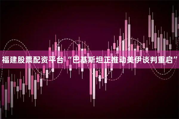 福建股票配资平台 “巴基斯坦正推动美伊谈判重启”